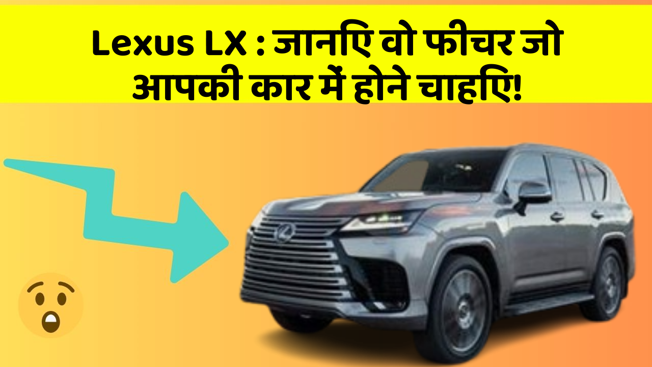 Lexus LX : जानिए वो फीचर जो आपकी कार में होने चाहिए!