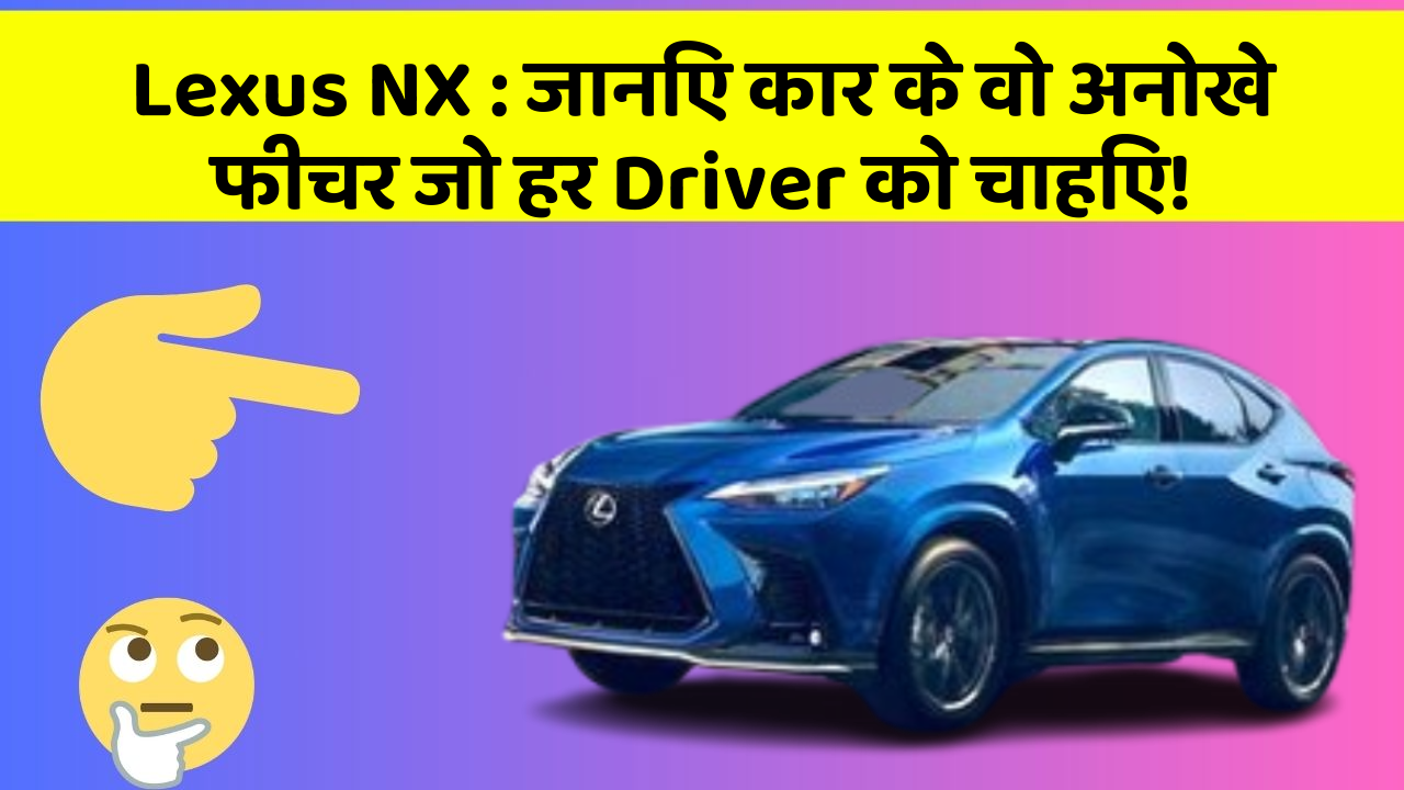 Lexus NX : जानिए कार के वो अनोखे फीचर जो हर Driver को चाहिए!