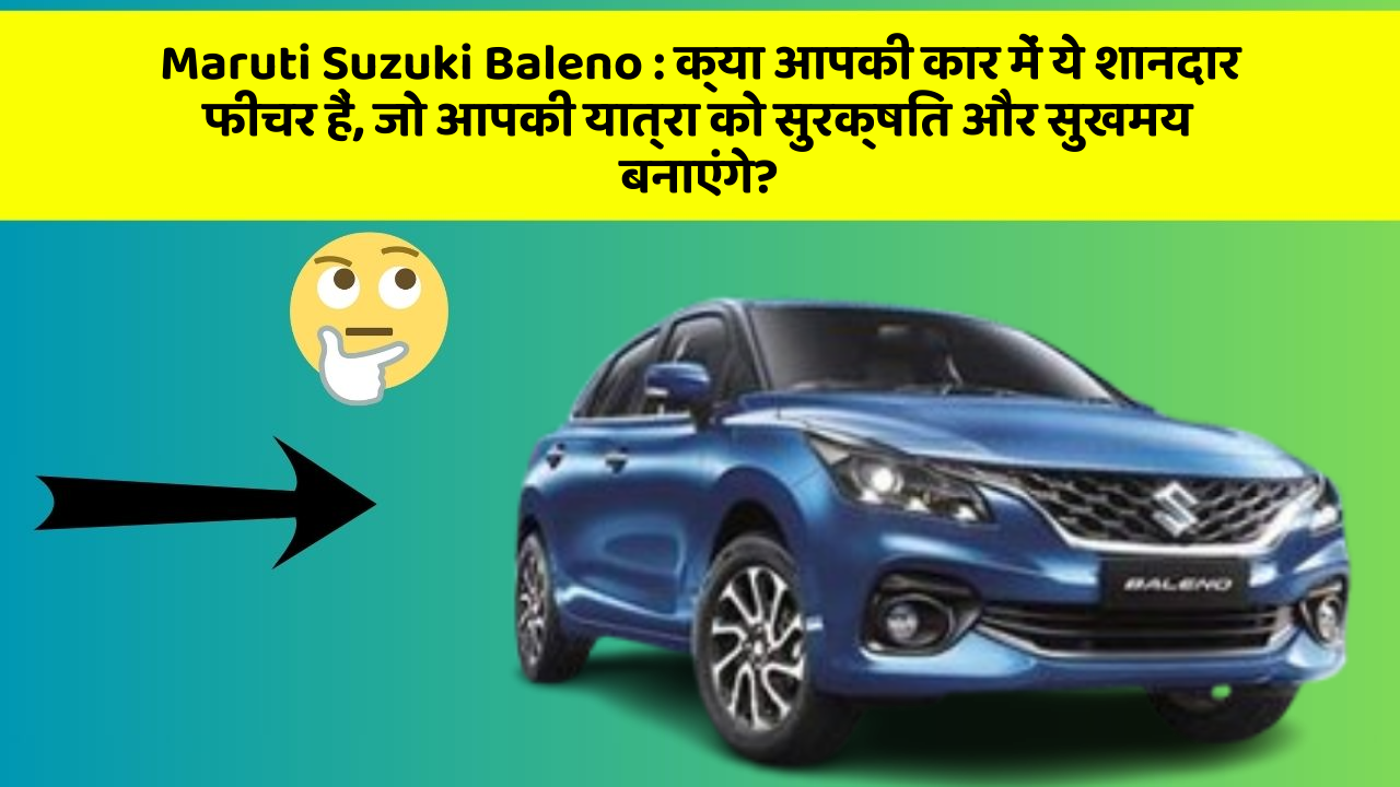 Maruti Suzuki Baleno : क्या आपकी कार में ये शानदार फीचर हैं, जो आपकी यात्रा को सुरक्षित और सुखमय बनाएंगे?