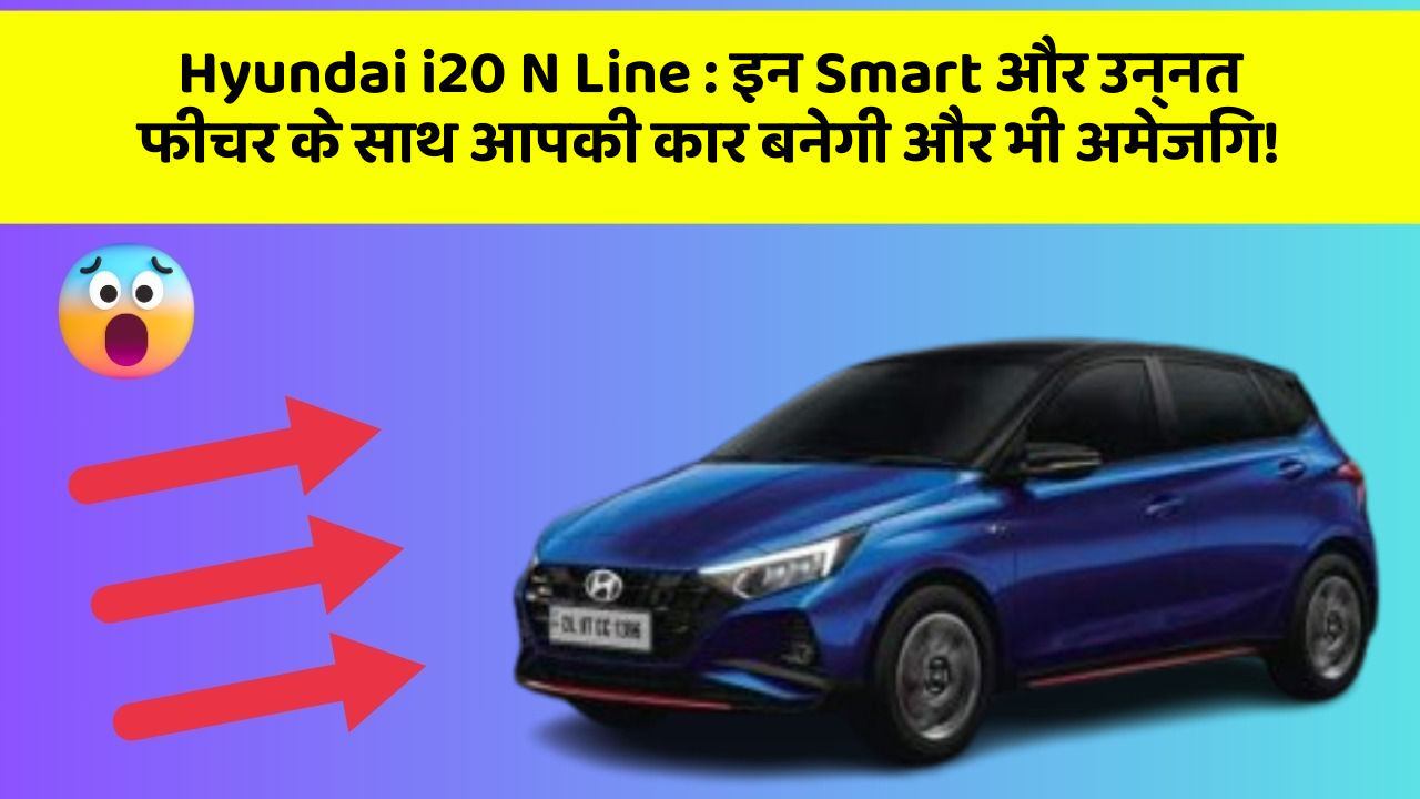 Hyundai i20 N Line : इन Smart और उन्नत फीचर के साथ आपकी कार बनेगी और भी अमेजिंग!
