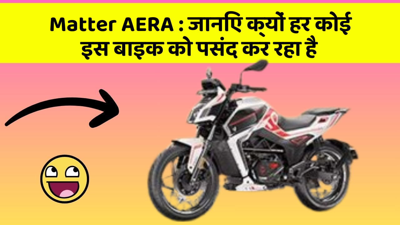 Matter AERA : जानिए क्यों हर कोई इस बाइक को पसंद कर रहा है