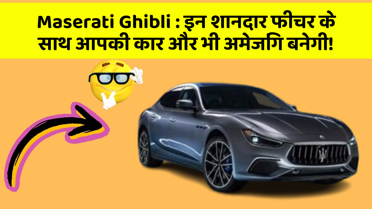 Maserati Ghibli : इन शानदार फीचर के साथ आपकी कार और भी अमेजिंग बनेगी!