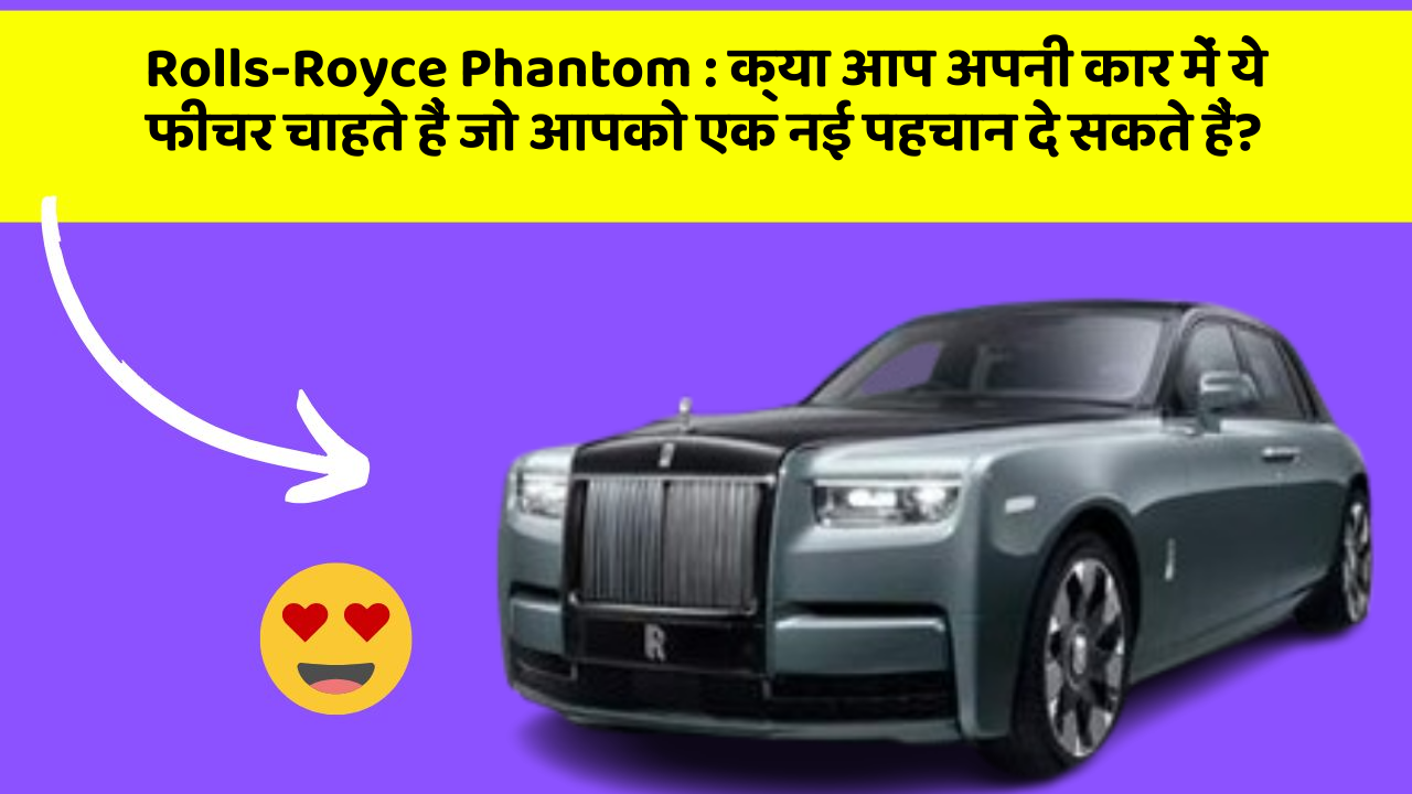 Rolls-Royce Phantom : क्या आप अपनी कार में ये फीचर चाहते हैं जो आपको एक नई पहचान दे सकते हैं?