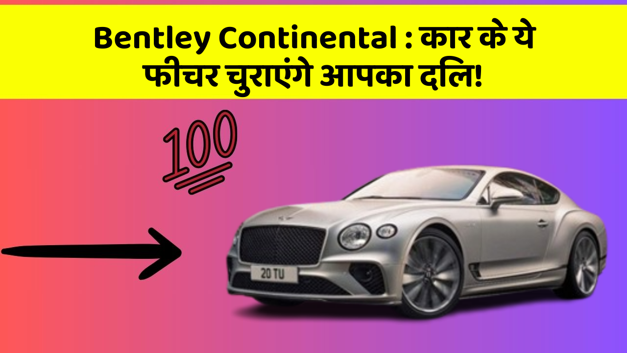 Bentley Continental: कार के ये फीचर चुराएंगे आपका दिल!