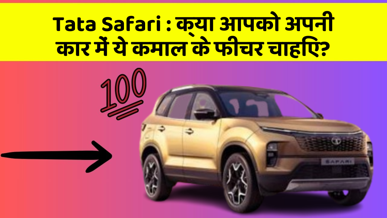Tata Safari : क्या आपको अपनी कार में ये कमाल के फीचर चाहिए?