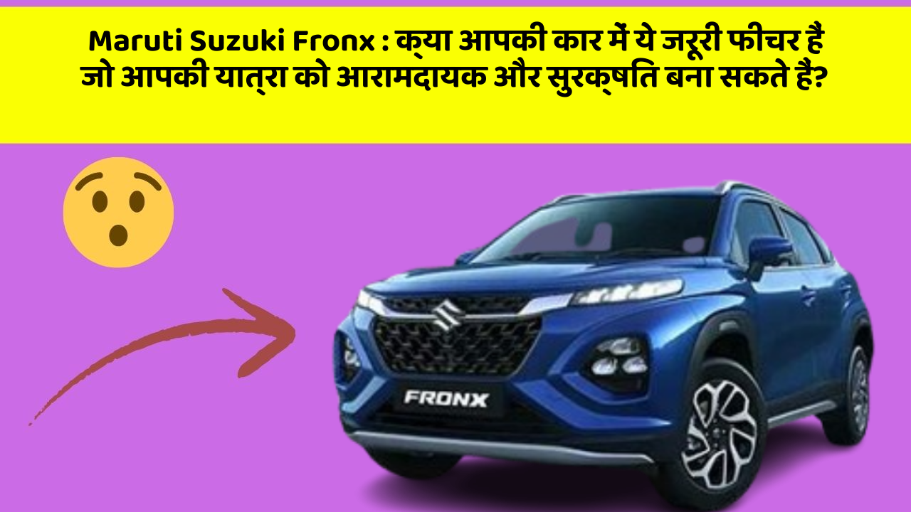 Maruti Suzuki Fronx : क्या आपकी कार में ये जरूरी फीचर हैं जो आपकी यात्रा को आरामदायक और सुरक्षित बना सकते हैं?
